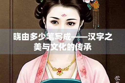 晓由多少笔写成——汉字之美与文化的传承