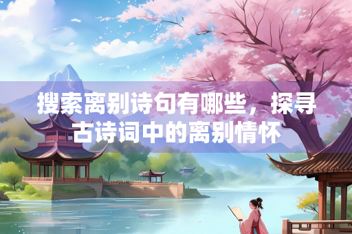 搜索离别诗句有哪些，探寻古诗词中的离别情怀