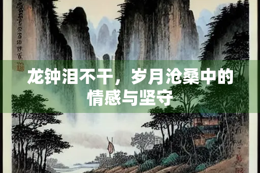 龙钟泪不干，岁月沧桑中的情感与坚守