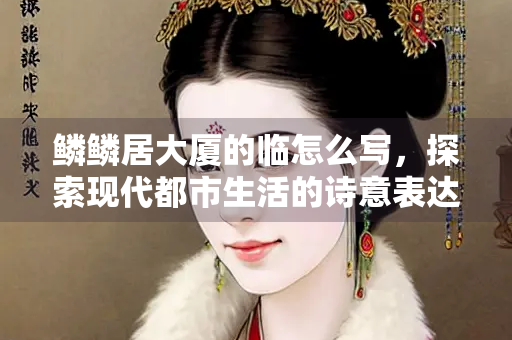 鳞鳞居大厦的临怎么写，探索现代都市生活的诗意表达