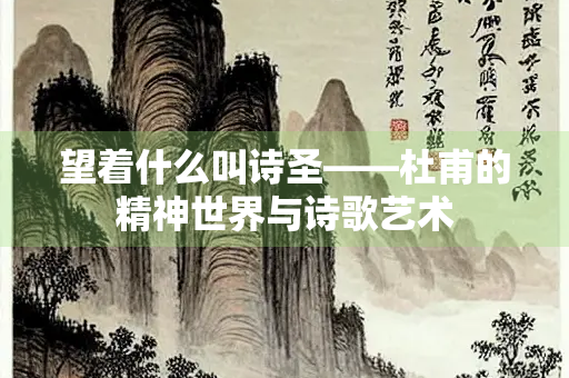 望着什么叫诗圣——杜甫的精神世界与诗歌艺术