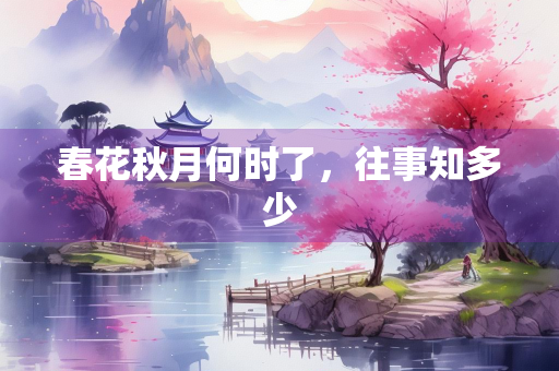 春花秋月何时了，往事知多少
