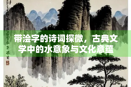 带浍字的诗词探微,古典文学中的水意象与文化意蕴 带浍字的诗词探微,古典文学中的水意象与文化意蕴