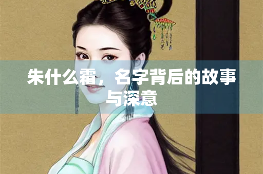 朱什么霜，名字背后的故事与深意