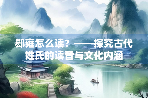 郄雍怎么读？——探究古代姓氏的读音与文化内涵