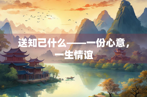 送知己什么——一份心意，一生情谊