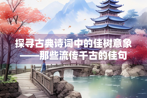 探寻古典诗词中的佳树意象——那些流传千古的佳句