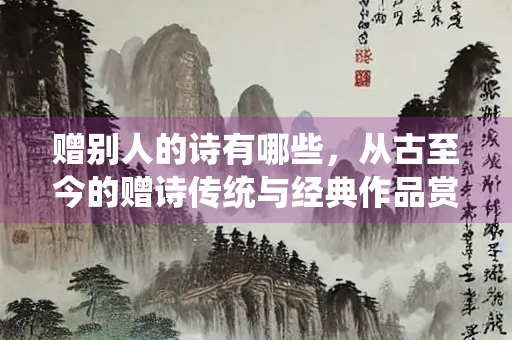 赠别人的诗有哪些，从古至今的赠诗传统与经典作品赏析