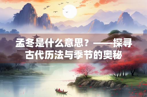 孟冬是什么意思？——探寻古代历法与季节的奥秘