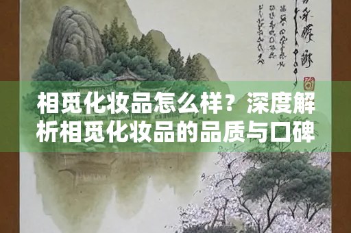 相觅化妆品怎么样？深度解析相觅化妆品的品质与口碑