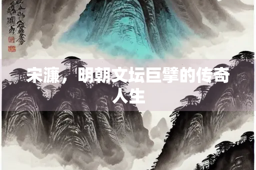 宋濂，明朝文坛巨擘的传奇人生