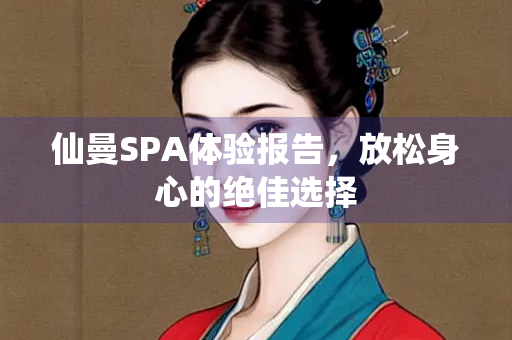 仙曼SPA体验报告，放松身心的绝佳选择