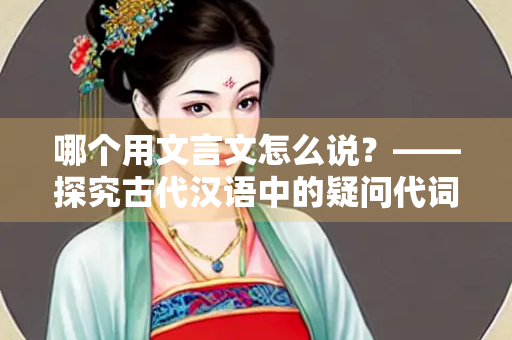哪个用文言文怎么说？——探究古代汉语中的疑问代词