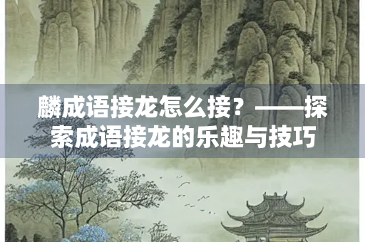麟成语接龙怎么接?——探索成语接龙的乐趣与技巧 麟成语接龙怎么接?——探索成语接龙的乐趣与技巧