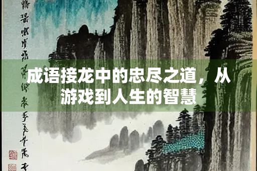 成语接龙中的忠尽之道，从游戏到人生的智慧