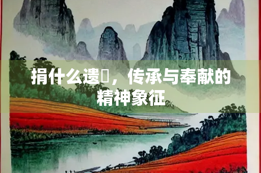 捐什么遗褋，传承与奉献的精神象征