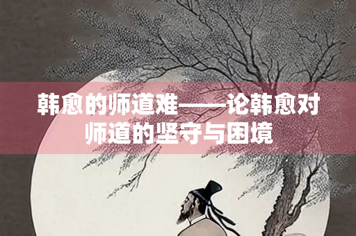 韩愈的师道难——论韩愈对师道的坚守与困境
