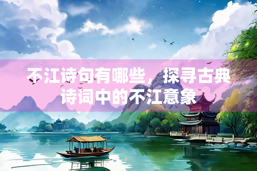 不江诗句有哪些，探寻古典诗词中的不江意象