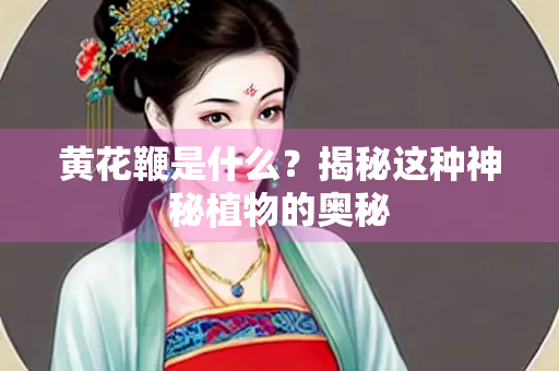 黄花鞭是什么?揭秘这种神秘植物的奥秘 黄花鞭是什么?揭秘这种神秘植物的奥秘