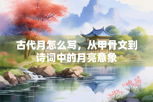 古代月怎么写,从甲骨文到诗词中的月亮意象 古代月怎么写,从甲骨文到诗词中的月亮意象