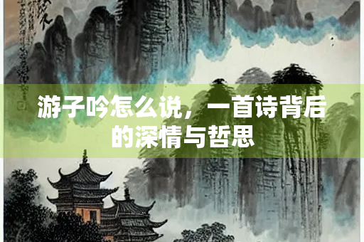 游子吟怎么说，一首诗背后的深情与哲思