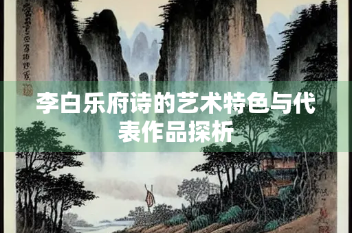 李白乐府诗的艺术特色与代表作品探析
