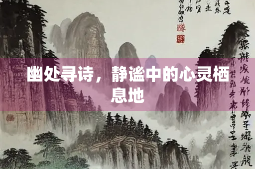 幽处寻诗，静谧中的心灵栖息地