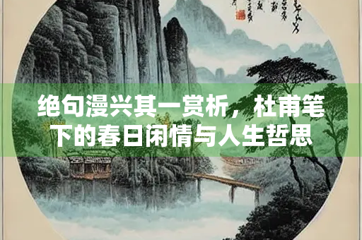 绝句漫兴其一赏析，杜甫笔下的春日闲情与人生哲思