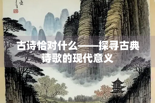 古诗恰对什么——探寻古典诗歌的现代意义 古诗恰对什么——探寻古典诗歌的现代意义