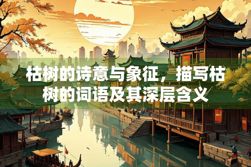 枯树的诗意与象征，描写枯树的词语及其深层含义