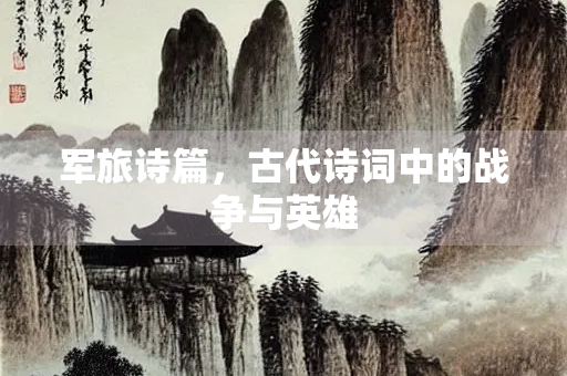 军旅诗篇，古代诗词中的战争与英雄