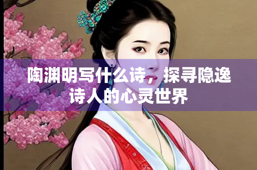 陶渊明写什么诗，探寻隐逸诗人的心灵世界