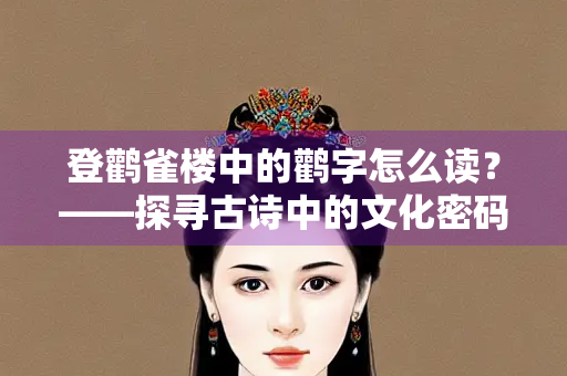 登鹳雀楼中的鹳字怎么读？——探寻古诗中的文化密码