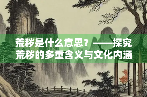 荒秽是什么意思?——探究荒秽的多重含义与文化内涵 荒秽是什么意思?——探究荒秽的多重含义与文化内涵
