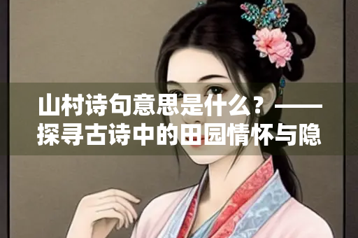 山村诗句意思是什么？——探寻古诗中的田园情怀与隐逸理想