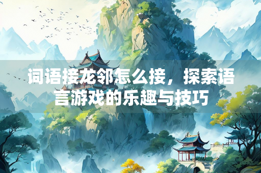 词语接龙邻怎么接，探索语言游戏的乐趣与技巧
