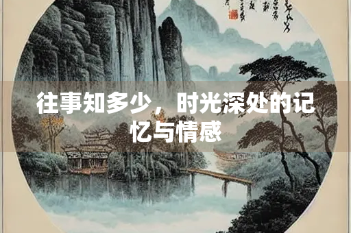 往事知多少，时光深处的记忆与情感