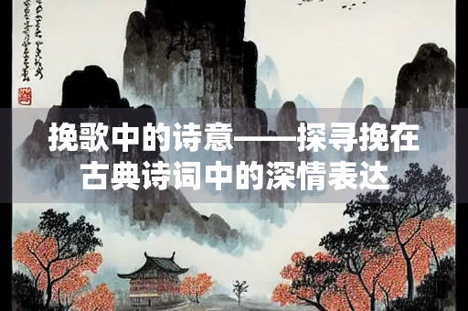 挽歌中的诗意——探寻挽在古典诗词中的深情表达