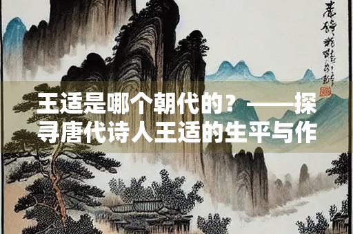 王适是哪个朝代的?——探寻唐代诗人王适的生平与作品 王适是哪个朝代的?——探寻唐代诗人王适的生平与作品
