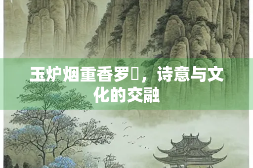 玉炉烟重香罗浥，诗意与文化的交融