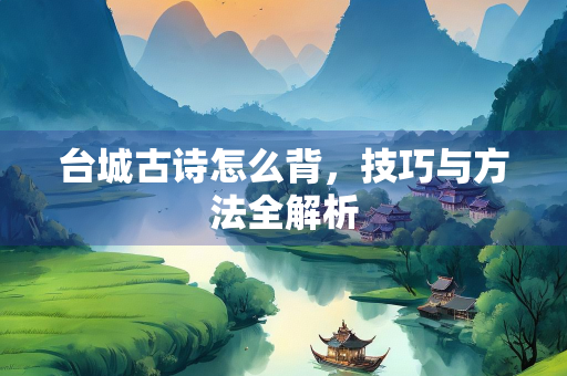 台城古诗怎么背，技巧与方法全解析