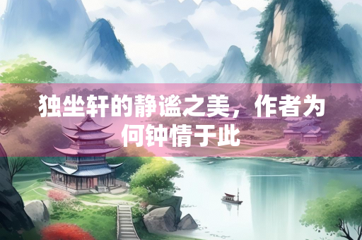 独坐轩的静谧之美，作者为何钟情于此