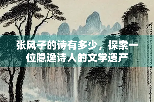 张风子的诗有多少，探索一位隐逸诗人的文学遗产
