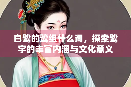 白鹭的鹭组什么词，探索鹭字的丰富内涵与文化意义