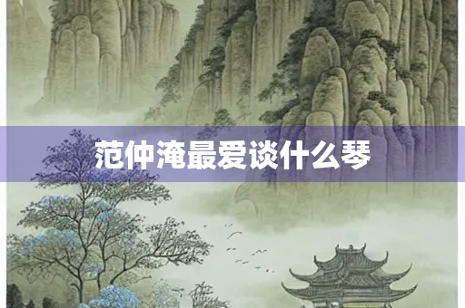 范仲淹最爱谈什么琴
