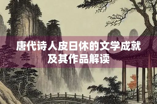唐代诗人皮日休的文学成就及其作品解读