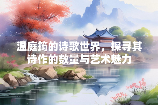 温庭筠的诗歌世界，探寻其诗作的数量与艺术魅力