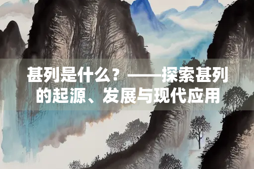 甚列是什么？——探索甚列的起源、发展与现代应用