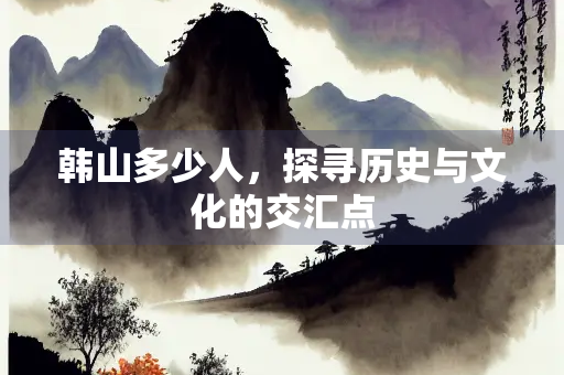韩山多少人，探寻历史与文化的交汇点