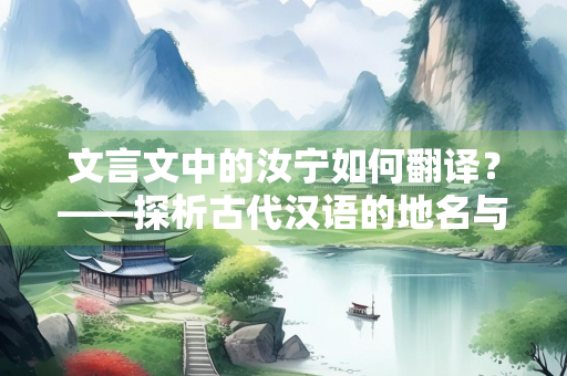 文言文中的汝宁如何翻译？——探析古代汉语的地名与称谓
